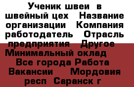 Ученик швеи. в швейный цех › Название организации ­ Компания-работодатель › Отрасль предприятия ­ Другое › Минимальный оклад ­ 1 - Все города Работа » Вакансии   . Мордовия респ.,Саранск г.